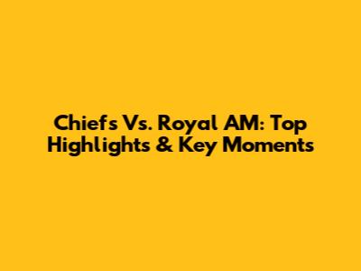Chiefs Vs. Royal AM: Top Highlights & Key Moments