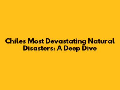 Chile's Most Devastating Natural Disasters: A Deep Dive