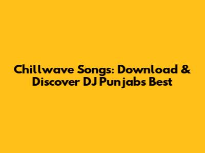 Chillwave Songs: Download & Discover DJ Punjab's Best