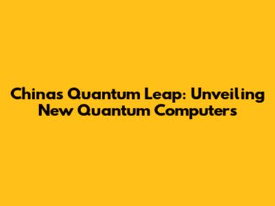 China's Quantum Leap: Unveiling New Quantum Computers