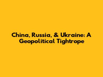 China, Russia, & Ukraine: A Geopolitical Tightrope