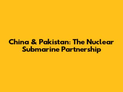 China & Pakistan: The Nuclear Submarine Partnership