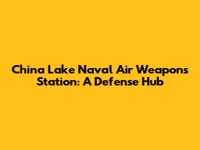 China Lake Naval Air Weapons Station: A Defense Hub