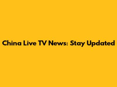 China Live TV News: Stay Updated