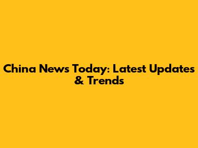 China News Today: Latest Updates & Trends