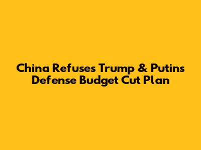 China Refuses Trump & Putin's Defense Budget Cut Plan