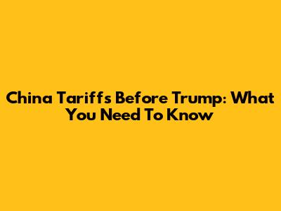 China Tariffs Before Trump: What You Need To Know