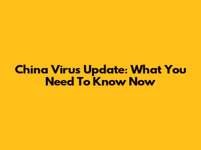 China Virus Update: What You Need To Know Now
