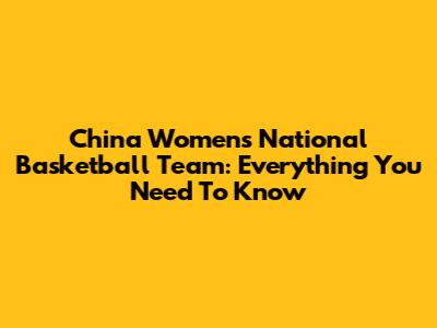 China Women's National Basketball Team: Everything You Need To Know