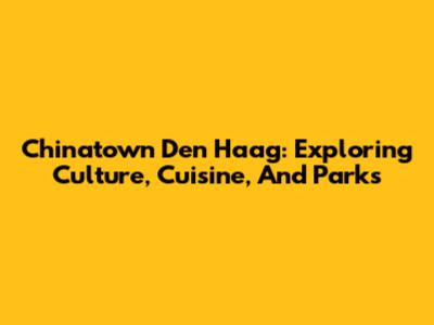 Chinatown Den Haag: Exploring Culture, Cuisine, And Parks