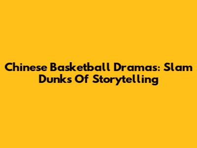 Chinese Basketball Dramas: Slam Dunks Of Storytelling
