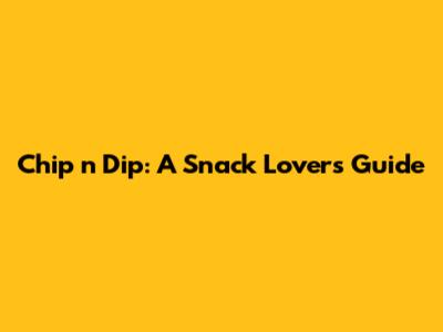 Chip 'n' Dip: A Snack Lover's Guide