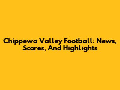 Chippewa Valley Football: News, Scores, And Highlights