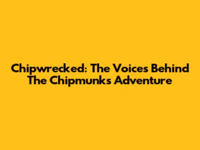 Chipwrecked: The Voices Behind The Chipmunks' Adventure