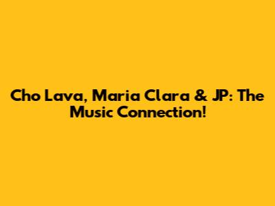 Cho Lava, Maria Clara & JP: The Music Connection!
