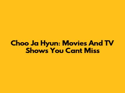 Choo Ja Hyun: Movies And TV Shows You Can't Miss