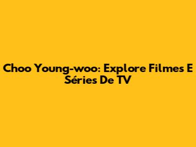 Choo Young-woo: Explore Filmes E Séries De TV