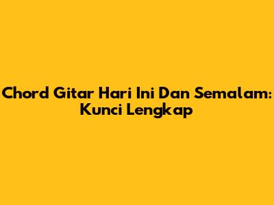 Chord Gitar Hari Ini Dan Semalam: Kunci Lengkap