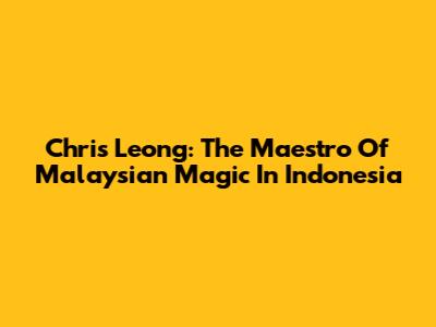 Chris Leong: The Maestro Of Malaysian Magic In Indonesia