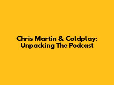 Chris Martin & Coldplay: Unpacking The Podcast