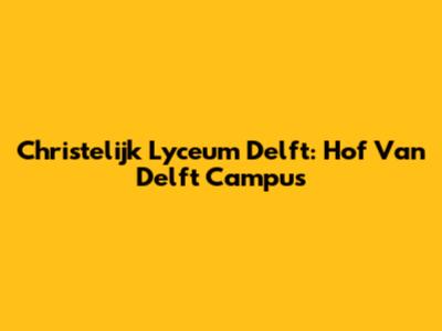 Christelijk Lyceum Delft: Hof Van Delft Campus