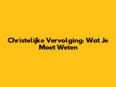 Christelijke Vervolging: Wat Je Moet Weten