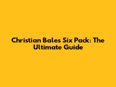 Christian Bale's Six Pack: The Ultimate Guide