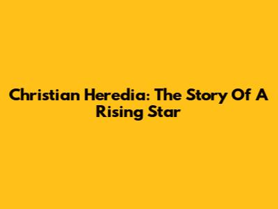 Christian Heredia: The Story Of A Rising Star