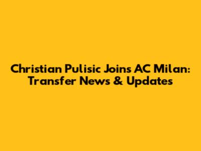 Christian Pulisic Joins AC Milan: Transfer News & Updates