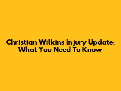 Christian Wilkins Injury Update: What You Need To Know