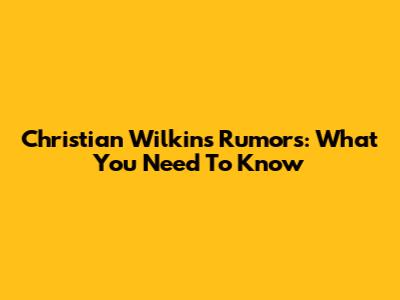 Christian Wilkins Rumors: What You Need To Know