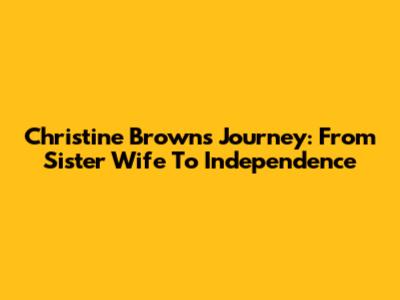 Christine Brown's Journey: From Sister Wife To Independence