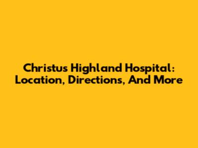Christus Highland Hospital: Location, Directions, And More
