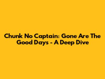 Chunk No Captain: "Gone Are The Good Days" - A Deep Dive