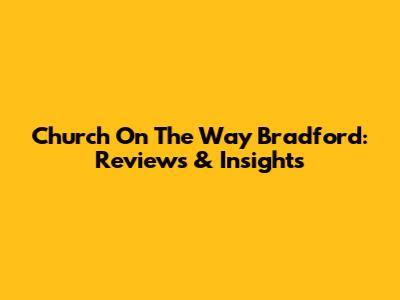 Church On The Way Bradford: Reviews & Insights