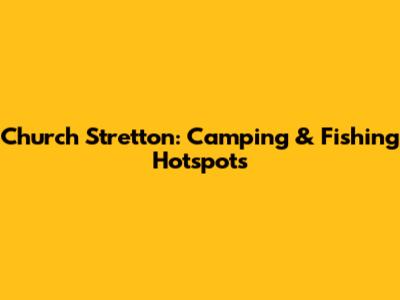 Church Stretton: Camping & Fishing Hotspots
