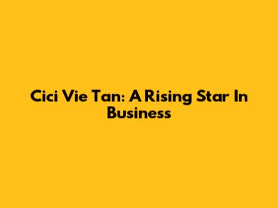 Cici Vie Tan: A Rising Star In Business