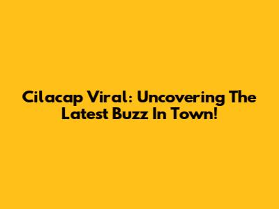 Cilacap Viral: Uncovering The Latest Buzz In Town!