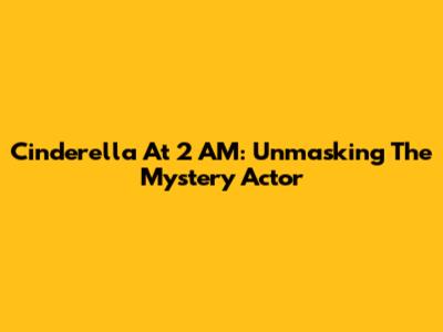 Cinderella At 2 AM: Unmasking The Mystery Actor