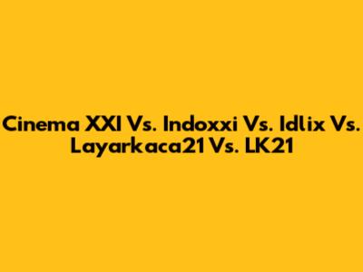 Cinema XXI Vs. Indoxxi Vs. Idlix Vs. Layarkaca21 Vs. LK21