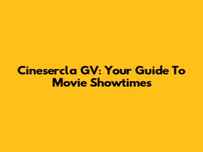Cinesercla GV: Your Guide To Movie Showtimes