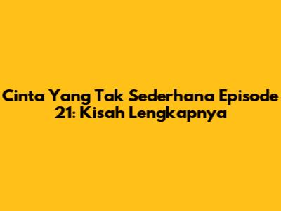Cinta Yang Tak Sederhana Episode 21: Kisah Lengkapnya
