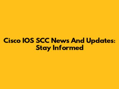 Cisco IOS SCC News And Updates: Stay Informed