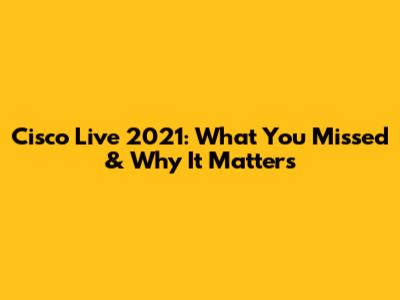 Cisco Live 2021: What You Missed & Why It Matters