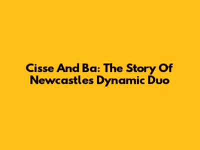Cisse And Ba: The Story Of Newcastle's Dynamic Duo