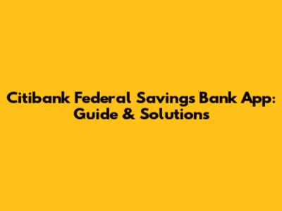 Citibank Federal Savings Bank App: Guide & Solutions