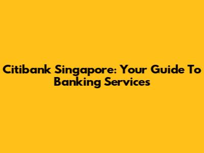 Citibank Singapore: Your Guide To Banking Services