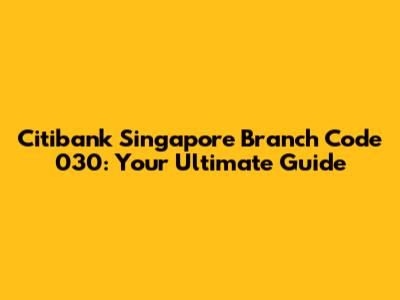 Citibank Singapore Branch Code 030: Your Ultimate Guide