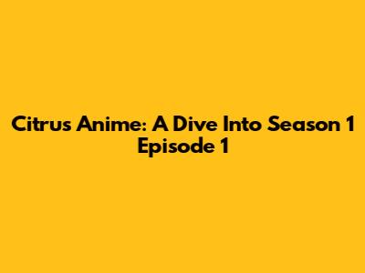 Citrus Anime: A Dive Into Season 1 Episode 1