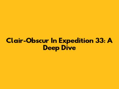 Clair-Obscur In Expedition 33: A Deep Dive